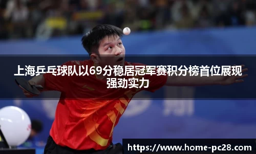 上海乒乓球队以69分稳居冠军赛积分榜首位展现强劲实力