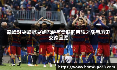 巅峰对决欧冠决赛巴萨与曼联的荣耀之战与历史交锋回顾